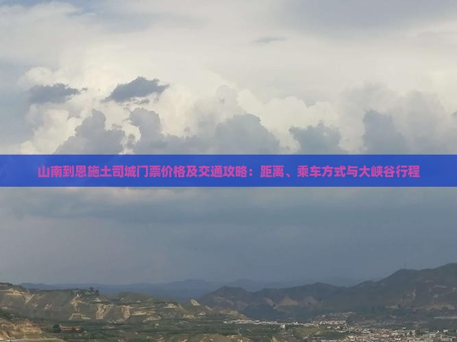 山南到恩施土司城门票价格及交通攻略：距离、乘车方式与大峡谷行程