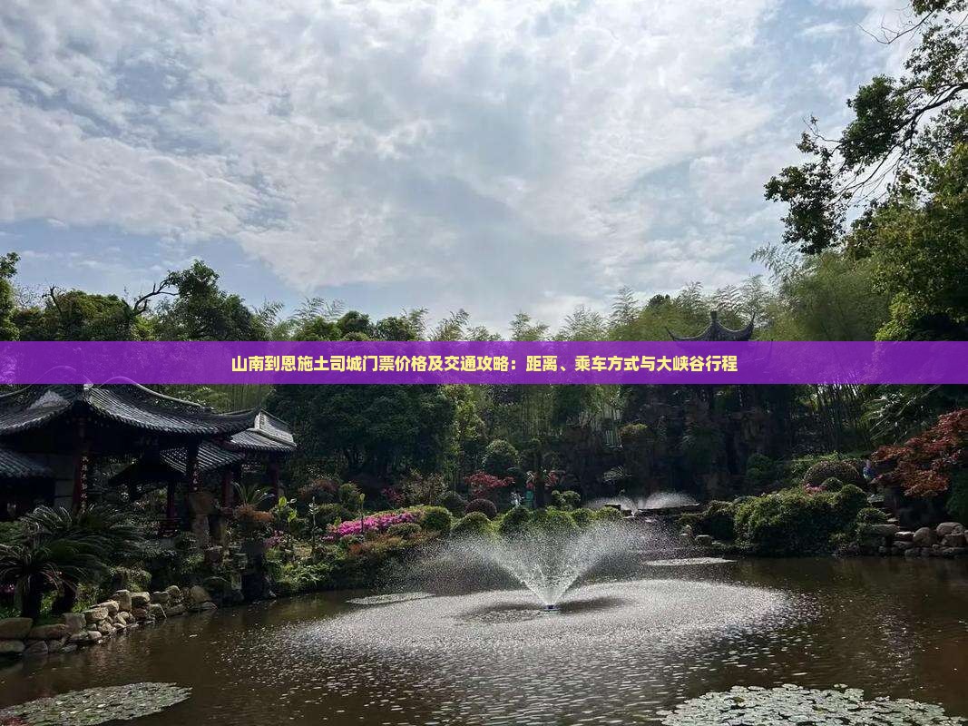 山南到恩施土司城门票价格及交通攻略：距离、乘车方式与大峡谷行程