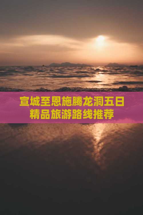 宣城至恩施腾龙洞五日精品旅游路线推荐