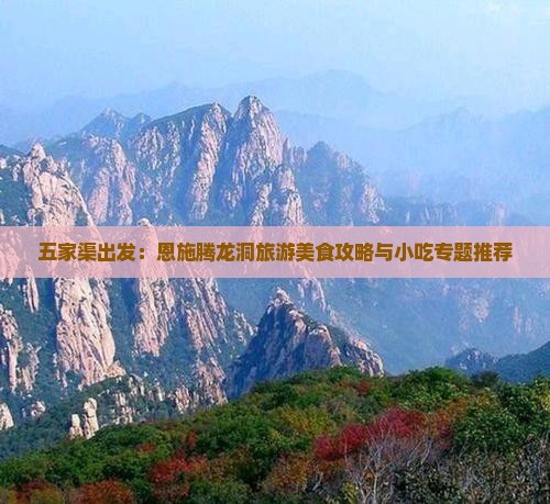 五家渠出发：恩施腾龙洞旅游美食攻略与小吃专题推荐