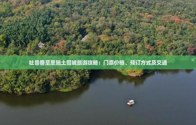 吐鲁番至恩施土司城旅游攻略：门票价格、预订方式及交通