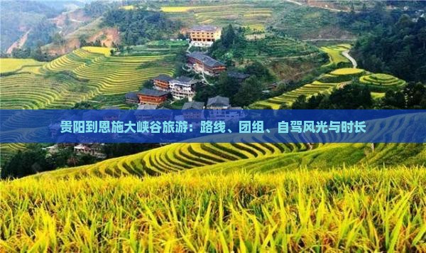 贵阳到恩施大峡谷旅游：路线、团组、自驾风光与时长
