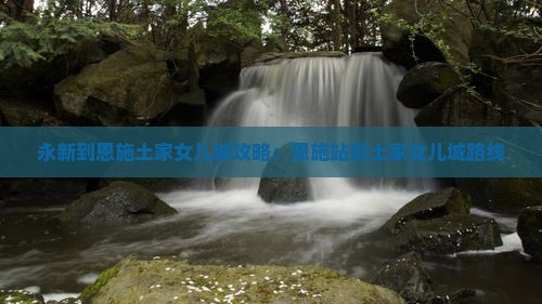 永新到恩施土家女儿城攻略：恩施站到土家女儿城路线