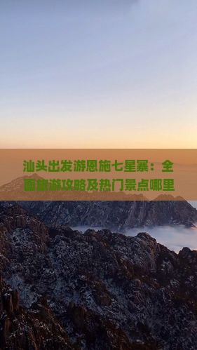 汕头出发游恩施七星寨：全面旅游攻略及热门景点哪里必玩