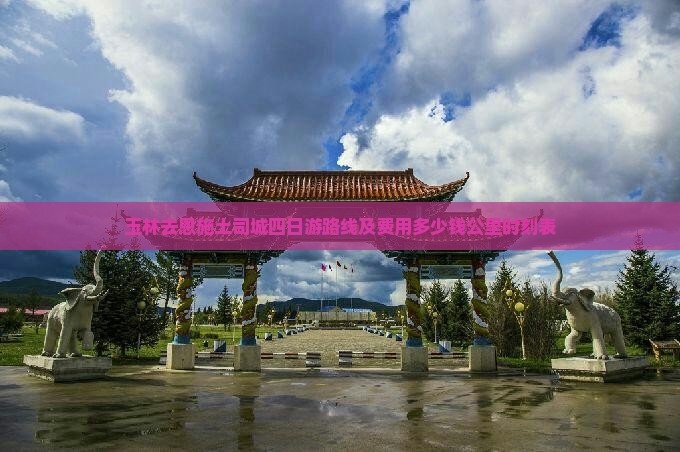 玉林去恩施土司城四日游路线及费用多少钱公里时刻表