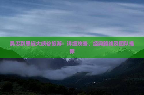 吴忠到恩施大峡谷旅游：详细攻略、经典路线及团队推荐