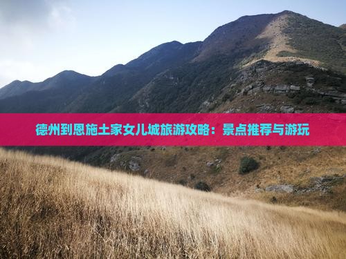 德州到恩施土家女儿城旅游攻略：景点推荐与游玩