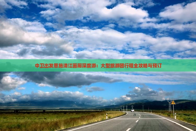 中卫出发恩施清江画廊深度游：大型旅游团行程全攻略与预订