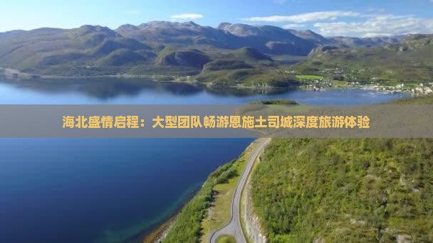 海北盛情启程：大型团队畅游恩施土司城深度旅游体验