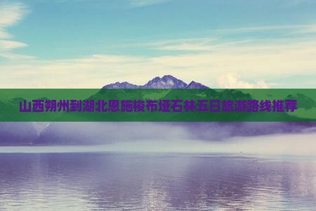 山西朔州到湖北恩施梭布垭石林五日旅游路线推荐