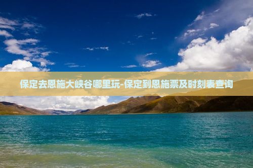 保定去恩施大峡谷哪里玩-保定到恩施票及时刻表查询