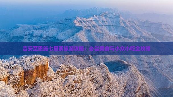 吉安至恩施七星寨旅游攻略：必尝美食与小众小吃全攻略
