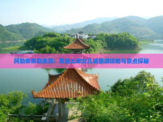 阿勒泰泰勒亲测：恩施土家女儿城旅游攻略与景点探秘