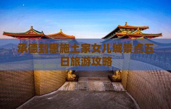 承德到恩施土家女儿城景点五日旅游攻略