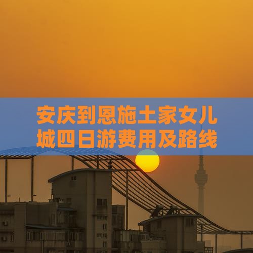 安庆到恩施土家女儿城四日游费用及路线详解