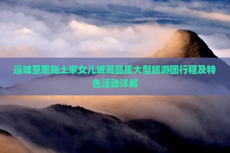 运城至恩施土家女儿城高品质大型旅游团行程及特色活动详解