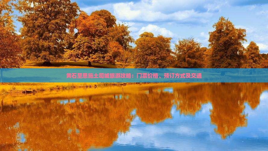 黄石至恩施土司城旅游攻略：门票价格、预订方式及交通