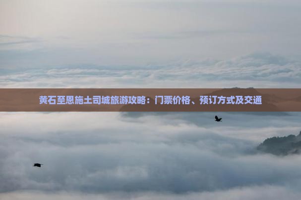 黄石至恩施土司城旅游攻略：门票价格、预订方式及交通