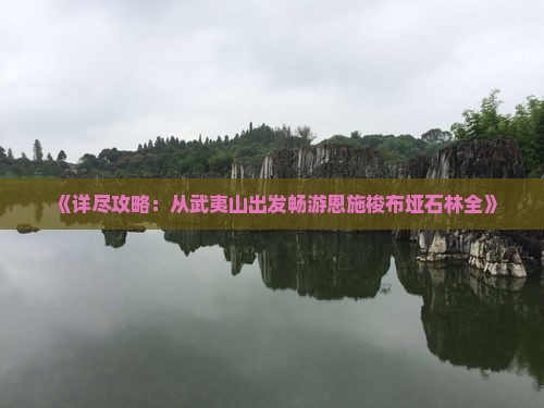 《详尽攻略：从武夷山出发畅游恩施梭布垭石林全》