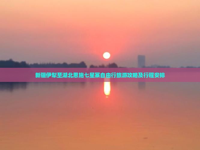 新疆伊犁至湖北恩施七星寨自由行旅游攻略及行程安排