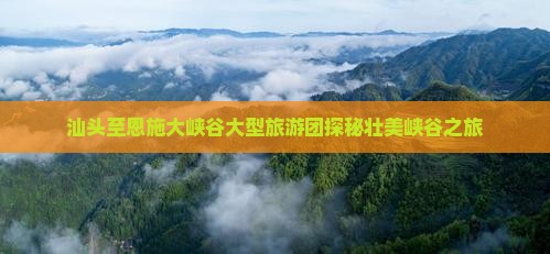 汕头至恩施大峡谷大型旅游团探秘壮美峡谷之旅