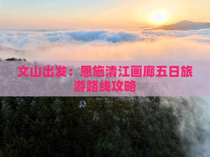 文山出发：恩施清江画廊五日旅游路线攻略