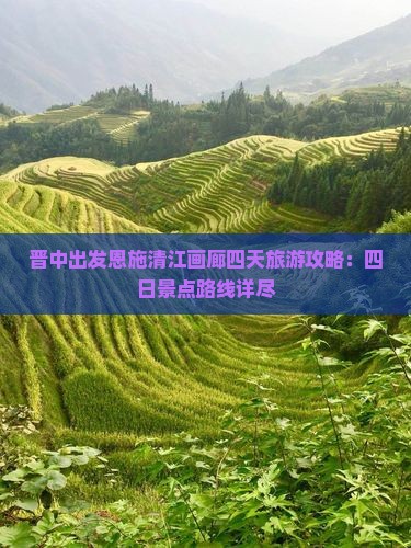 晋中出发恩施清江画廊四天旅游攻略：四日景点路线详尽