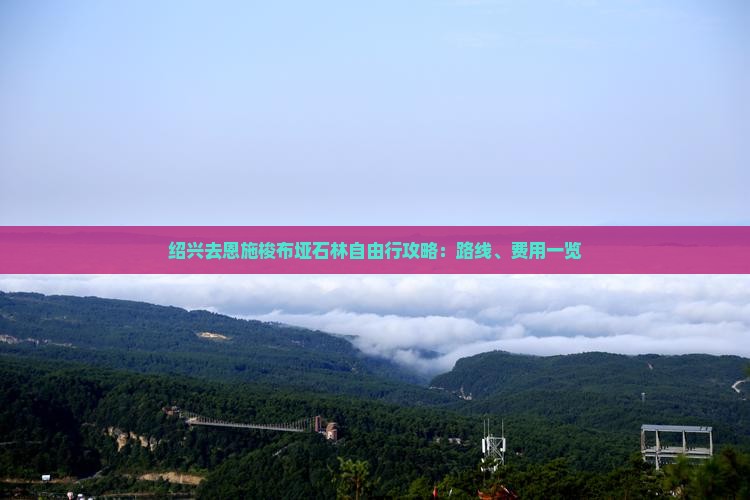 绍兴去恩施梭布垭石林自由行攻略：路线、费用一览