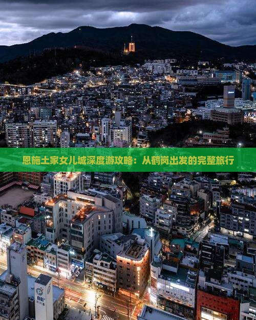 恩施土家女儿城深度游攻略：从鹤岗出发的完整旅行