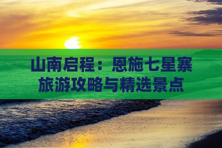 山南启程：恩施七星寨旅游攻略与精选景点
