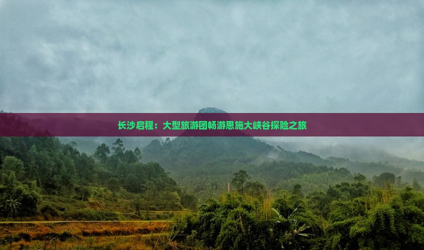 长沙启程：大型旅游团畅游恩施大峡谷探险之旅