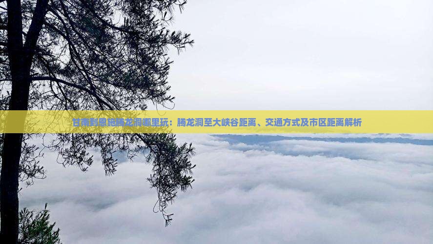 甘南到恩施腾龙洞哪里玩：腾龙洞至大峡谷距离、交通方式及市区距离解析