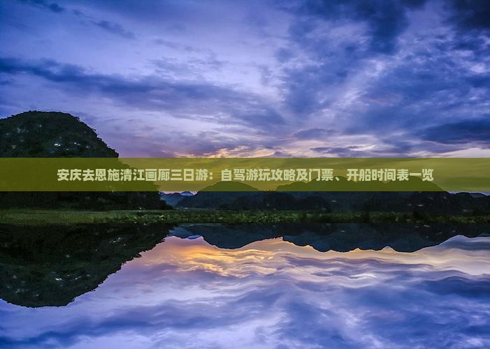 安庆去恩施清江画廊三日游：自驾游玩攻略及门票、开船时间表一览