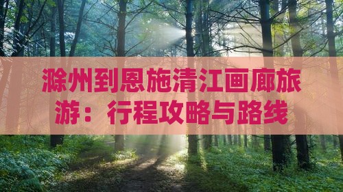 滁州到恩施清江画廊旅游：行程攻略与路线