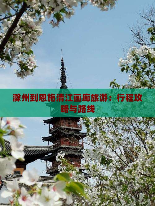 滁州到恩施清江画廊旅游：行程攻略与路线