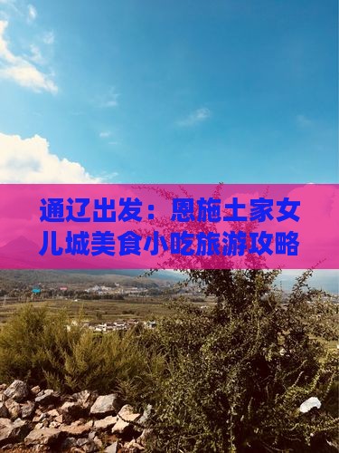通辽出发：恩施土家女儿城美食小吃旅游攻略