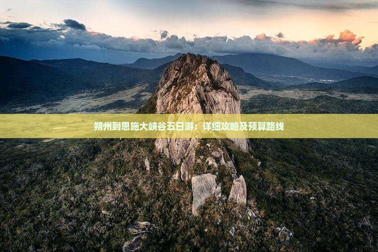 朔州到恩施大峡谷五日游：详细攻略及预算路线