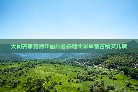 大同去恩施清江画廊必去地土家风情古镇女儿城