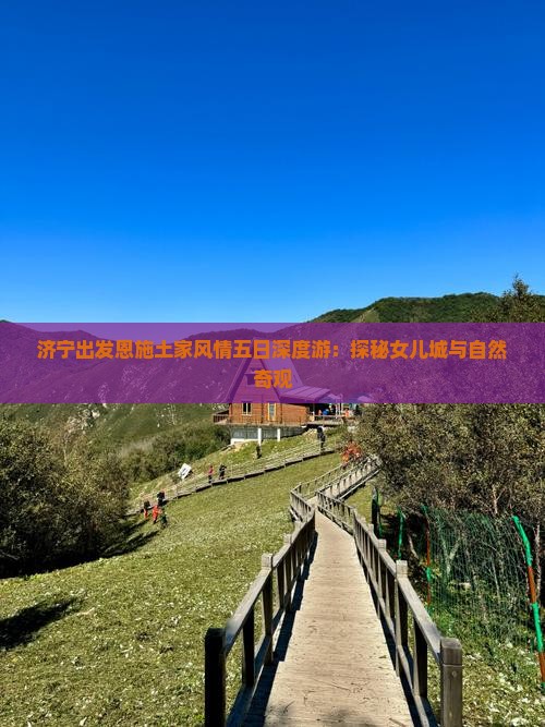 济宁出发恩施土家风情五日深度游：探秘女儿城与自然奇观