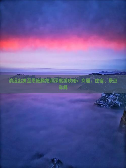 清远出发至恩施腾龙洞深度游攻略：交通、住宿、景点详解