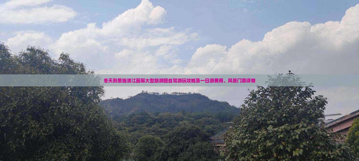 冬天到恩施清江画廊大型旅游团自驾游玩攻略及一日游费用、风景门票详情