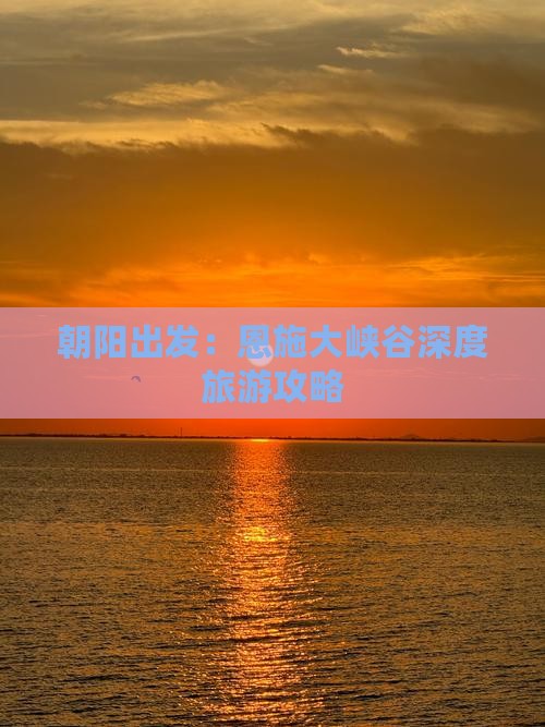 朝阳出发：恩施大峡谷深度旅游攻略