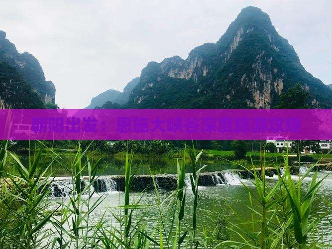 朝阳出发：恩施大峡谷深度旅游攻略