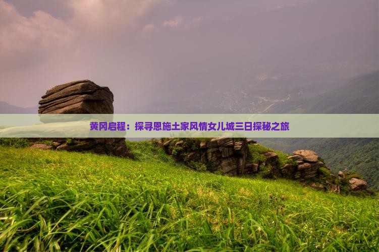 黄冈启程：探寻恩施土家风情女儿城三日探秘之旅