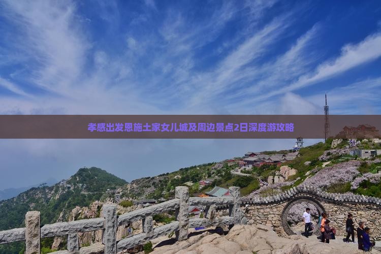 孝感出发恩施土家女儿城及周边景点2日深度游攻略