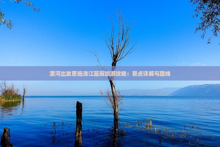 漯河出发恩施清江画廊旅游攻略：景点详解与路线