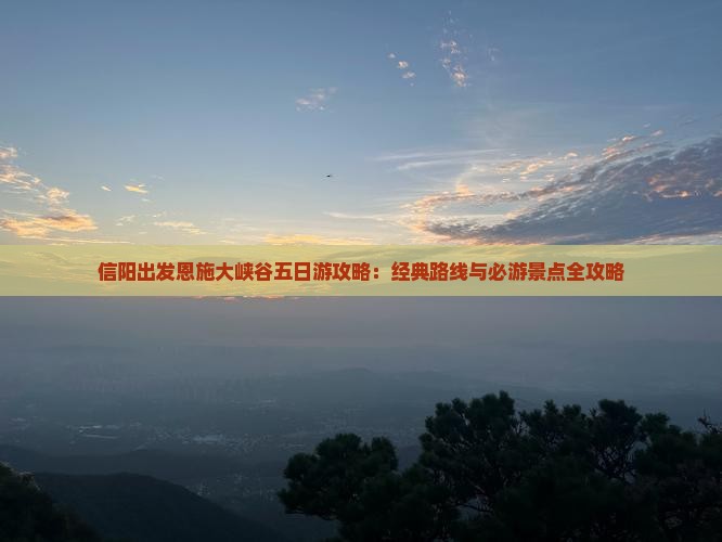 信阳出发恩施大峡谷五日游攻略：经典路线与必游景点全攻略