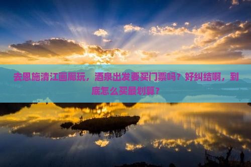 酒泉到恩施清江画廊门票