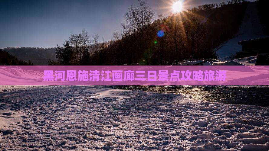 黑河去恩施清江画廊三日游