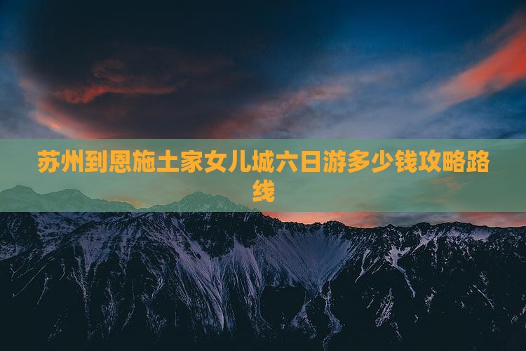 苏州到恩施土家女儿城六日游